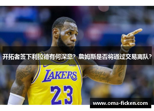 开拓者签下利拉德有何深意？詹姆斯是否将通过交易离队？